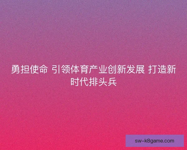 勇担使命 引领体育产业创新发展 打造新时代排头兵