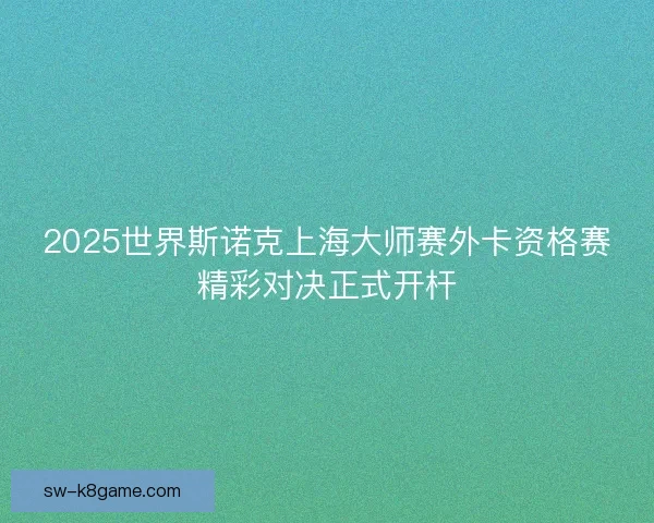 2025世界斯诺克上海大师赛外卡资格赛精彩对决正式开杆